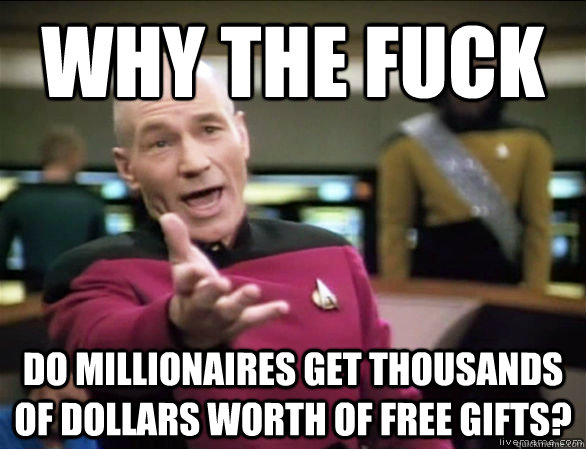 Why the fuck Do millionaires get thousands of dollars worth of free gifts?  Annoyed Picard HD