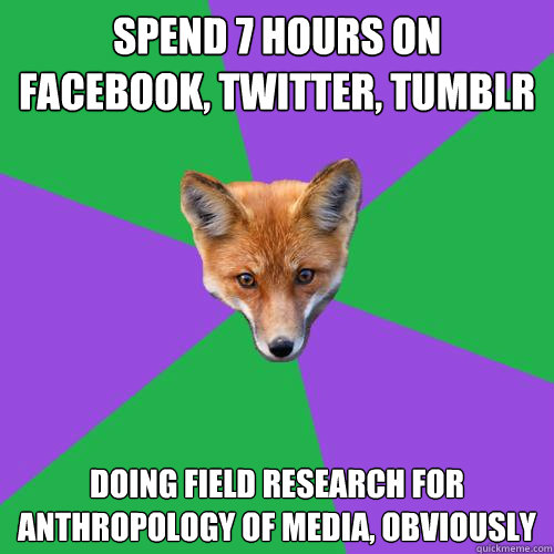 Spend 7 hours on facebook, twitter, tumblr doing field research for anthropology of media, obviously - Spend 7 hours on facebook, twitter, tumblr doing field research for anthropology of media, obviously  Anthropology Major Fox