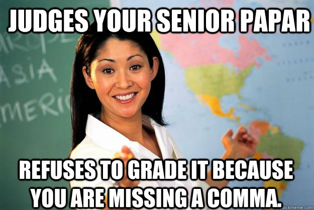 Judges your Senior Papar Refuses to grade it because you are missing a comma.  Unhelpful High School Teacher