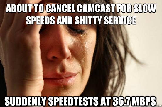 About to cancel Comcast for slow speeds and shitty service suddenly speedtests at 36.7 mbps  First World Problems