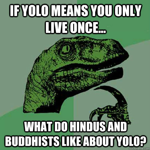 If yolo means you only live once... what do hindus and buddhists like about yolo?  Philosoraptor