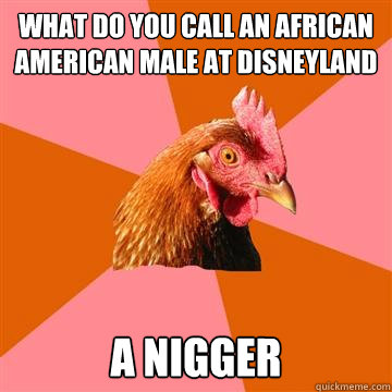 What do you call an African American male at disneyland A nigger  Anti-Joke Chicken