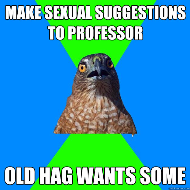 make sexual suggestions to professor old hag wants some  Hawkward