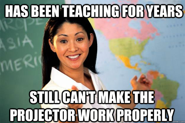 Has been teaching for years Still can't make the projector work properly  Unhelpful High School Teacher