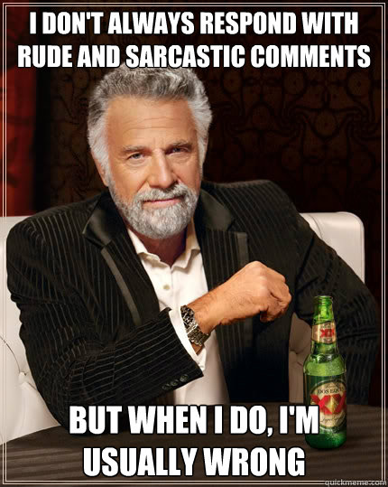 i don't always respond with rude and sarcastic comments but when i do, I'm usually wrong - i don't always respond with rude and sarcastic comments but when i do, I'm usually wrong  The Most Interesting Man In The World