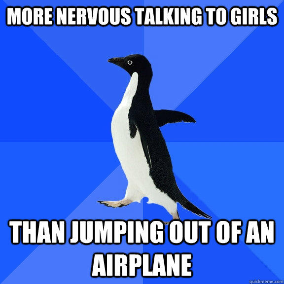 More nervous talking to girls Than jumping out of an airplane  