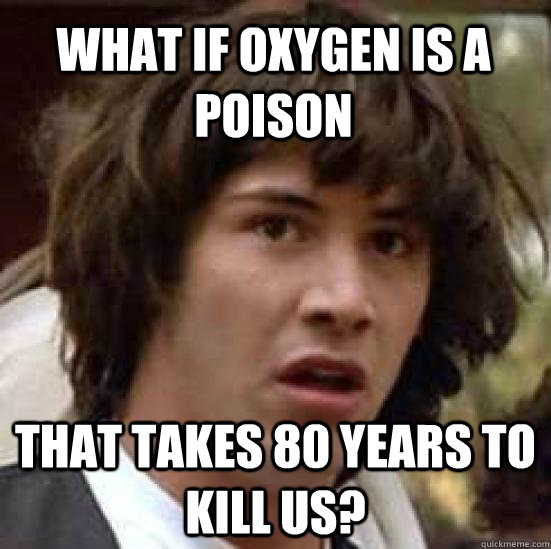 What if oxygen is a poison that takes 80 years to kill us?  conspiracy keanu