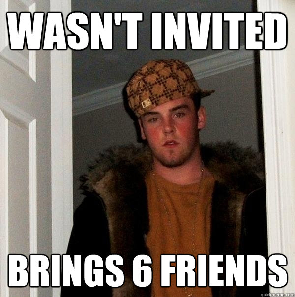 Wasn't Invited Brings 6 friends - Wasn't Invited Brings 6 friends  Scumbag Steve