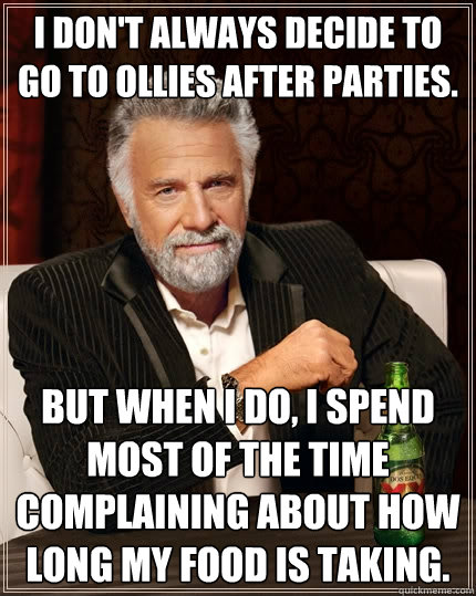 I don't always decide to go to ollies after parties. but when I do, I spend most of the time complaining about how long my food is taking.  The Most Interesting Man In The World