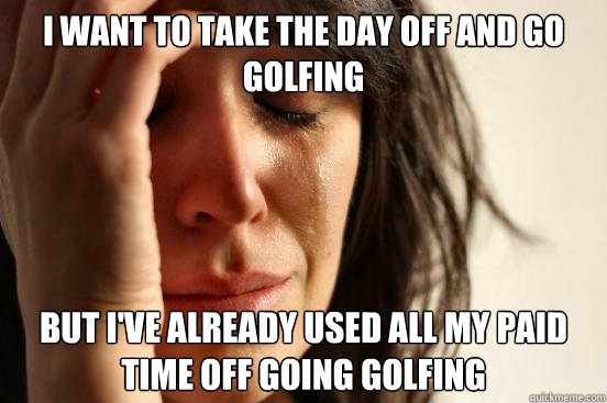 I want to take the day off and go golfing but I've already used all my paid time off going golfing - I want to take the day off and go golfing but I've already used all my paid time off going golfing  First World Problems