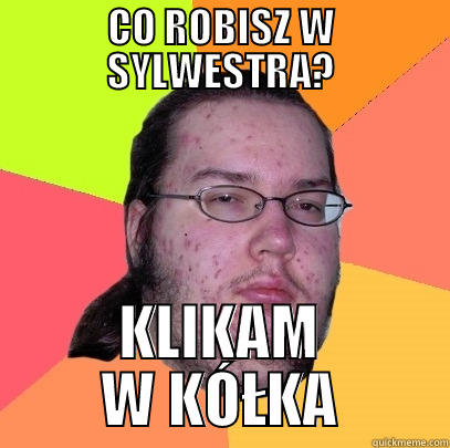 CO ROBISZ W SYLWESTRA? KLIKAM W KÓŁKA Butthurt Dweller