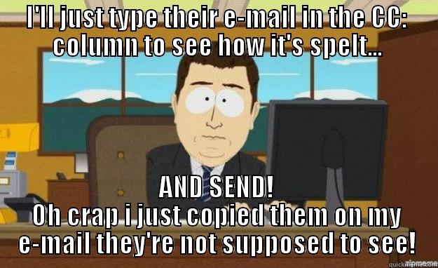 I'LL JUST TYPE THEIR E-MAIL IN THE CC: COLUMN TO SEE HOW IT'S SPELT... AND SEND! OH CRAP I JUST COPIED THEM ON MY E-MAIL THEY'RE NOT SUPPOSED TO SEE! aaaand its gone