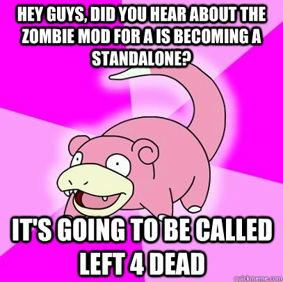 hey guys, did you hear about the zombie mod for a is becoming a standalone? It's going to be called Left 4 Dead  Slowpoke