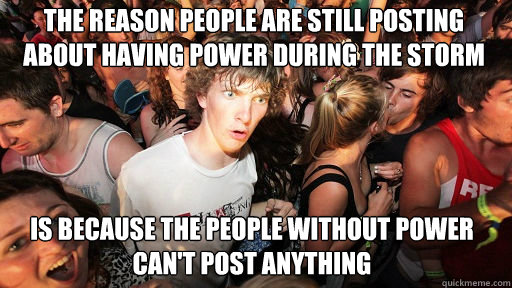 The reason people are still posting about having power during the storm Is because the people without power can't post anything  Sudden Clarity Clarence