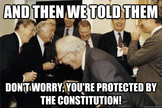 and then we told them Don't worry, You're protected by the constitution!  Rich Old Men