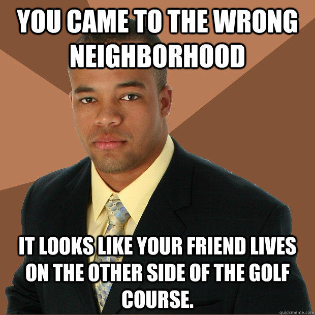 You came to the wrong neighborhood it looks like your friend lives on the other side of the golf course.  