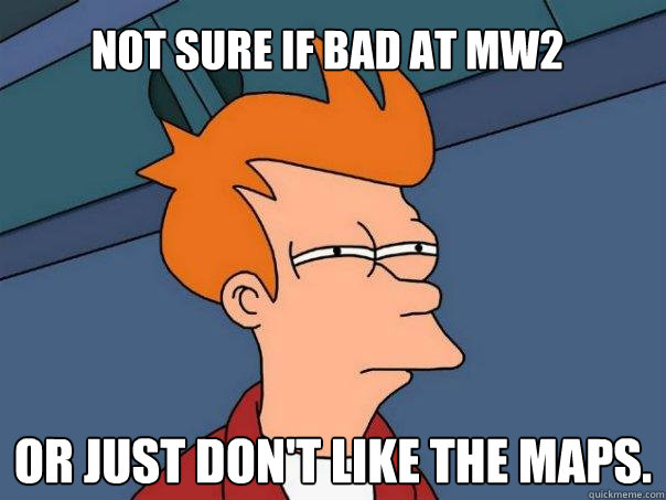 Not sure if bad at MW2 Or just don't like the maps.   Futurama Fry