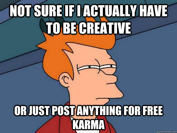 not sure if I actually have to be creative or Just post anything for free karma  Futurama Fry