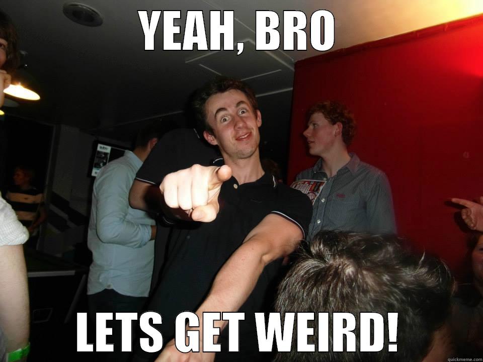 YEAH, BRO LETS GET WEIRD! Misc