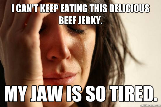 I can't keep eating this delicious beef jerky. My jaw is so tired. - I can't keep eating this delicious beef jerky. My jaw is so tired.  First World Problems