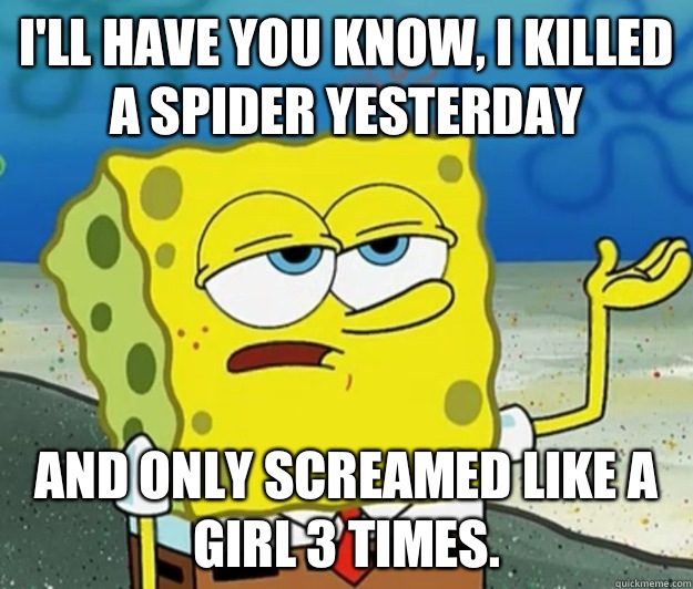 I'll have you know, I killed a spider yesterday  And only screamed like a girl 3 times.   Tough Spongebob