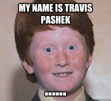 My Name is Travis Pashek ......  Over Confident Ginger