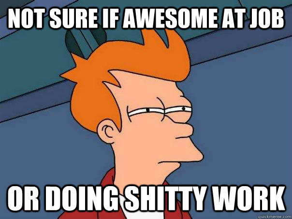 Not sure if awesome at job or doing shitty work  Futurama Fry