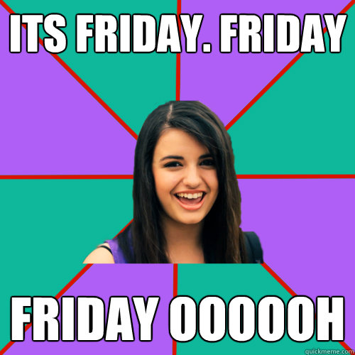 its friday. friday  FRIDAY OOOOOH  Rebecca Black