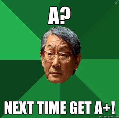 A? Next time get A+!  High Expectations Asian Father