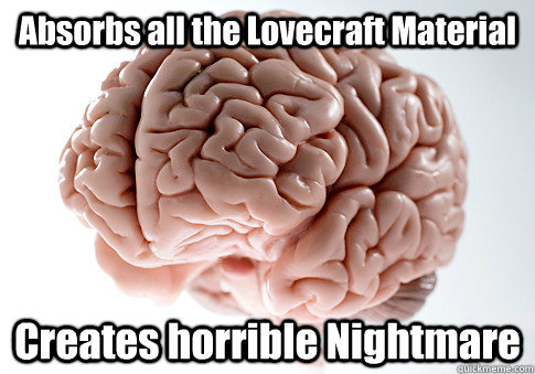 Absorbs all the Lovecraft Material Creates horrible Nightmare  Scumbag Brain