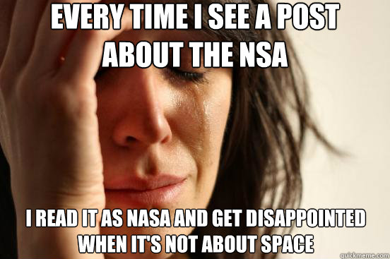 Every time I see a post about the NSA i read it as nasa and get disappointed when it's not about space  First World Problems