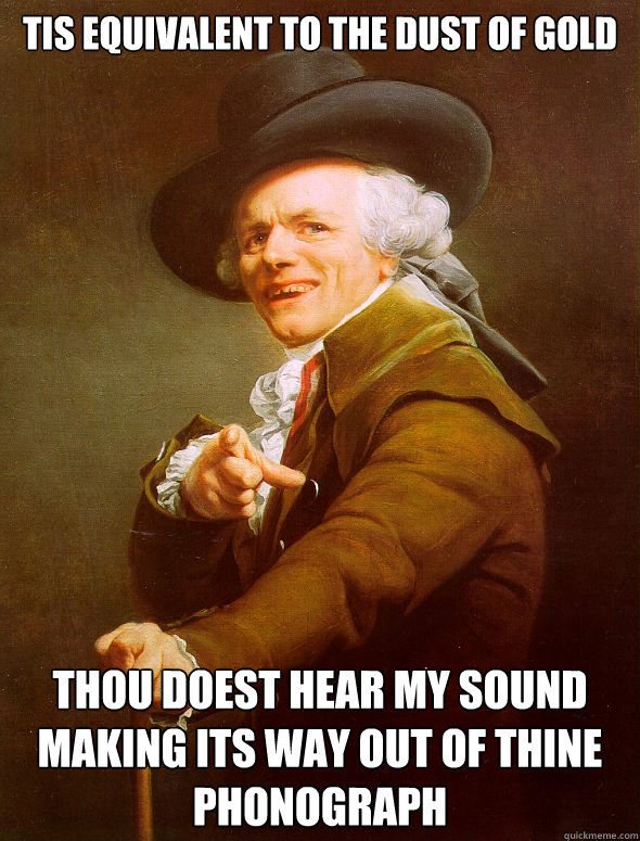 tis equivalent to the dust of gold thou doest hear my sound making its way out of thine phonograph  Joseph Ducreux