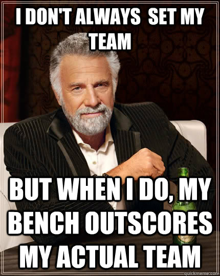 I don't always  set my team But when I do, my bench outscores my actual team - I don't always  set my team But when I do, my bench outscores my actual team  The Most Interesting Man In The World