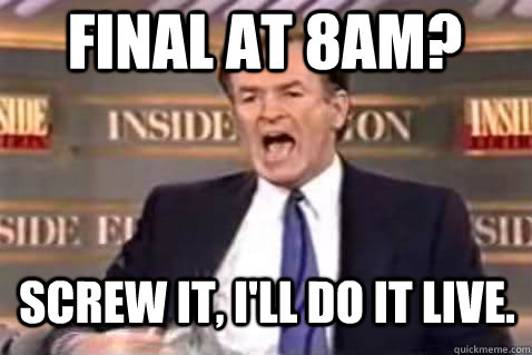 Final at 8am? screw it, I'll do it live. - Final at 8am? screw it, I'll do it live.  End of finals