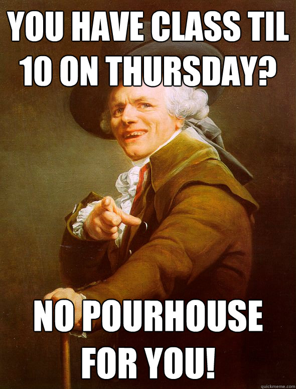 you have class til 10 on thursday? No pourhouse for you!  Joseph Ducreux