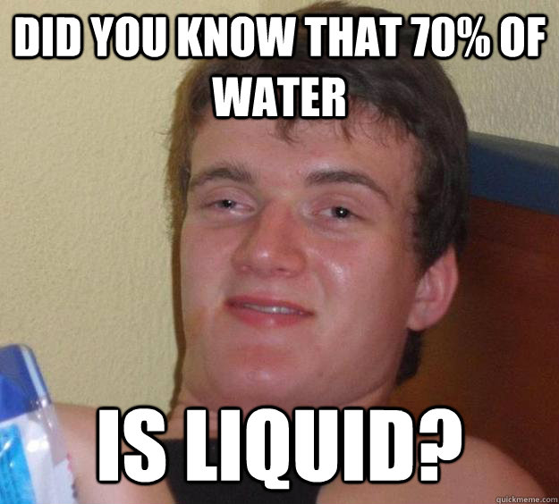 Did you know that 70% of water Is liquid?  10 Guy