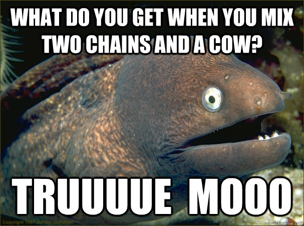 what do you get when you mix two chains and a cow? truuuue  mooo - what do you get when you mix two chains and a cow? truuuue  mooo  Bad Joke Eel