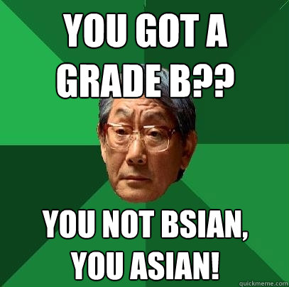 you got a grade b?? you not bsian,
you asian!  High Expectations Asian Father