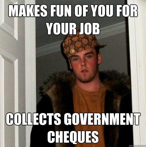 Makes fun of you for your job Collects government cheques   Scumbag Steve