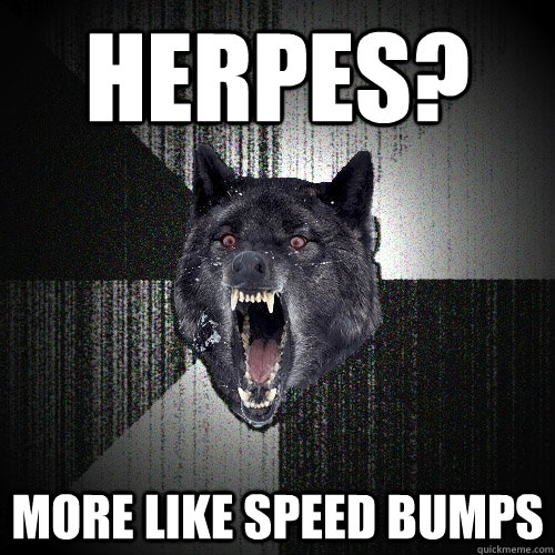 HERPES? MORE LIKE SPEED BUMPS  Insanity Wolf