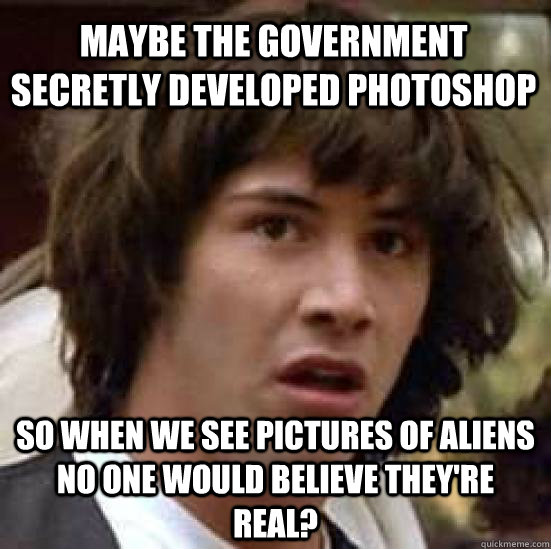 Maybe the government secretly developed Photoshop So when we see pictures of aliens no one would believe they're real?  conspiracy keanu