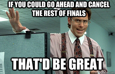 If you could go ahead and cancel the rest of finals  that'd be great  Office Space