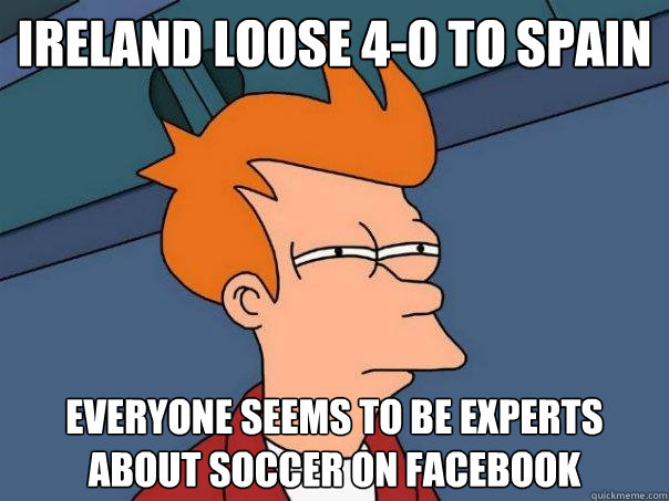 Ireland loose 4-0 to spain Everyone seems to be experts about soccer on facebook - Ireland loose 4-0 to spain Everyone seems to be experts about soccer on facebook  Futurama Fry