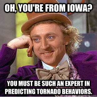 Oh, you're from Iowa? You must be such an expert in predicting tornado behaviors.  Condescending Wonka