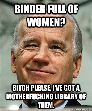 Binder full of women? Bitch please, I've got a motherfucking library of them.  