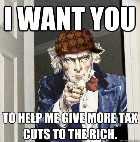 I Want you To help me give more tax cuts to the rich.  Scumbag Uncle Sam