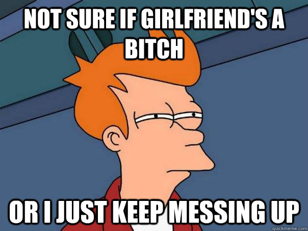 Not sure if girlfriend's a bitch or i just keep messing up  Futurama Fry