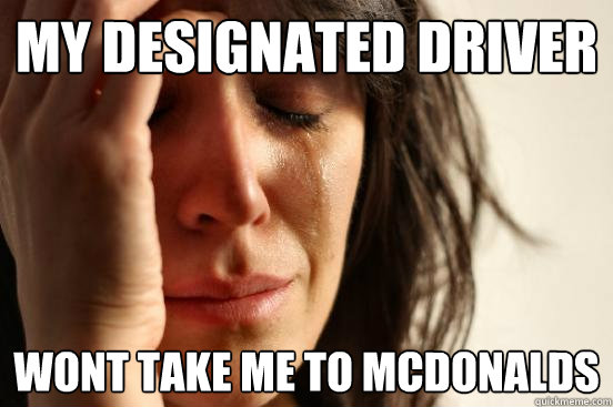 My designated driver wont take me to mcdonalds  First World Problems