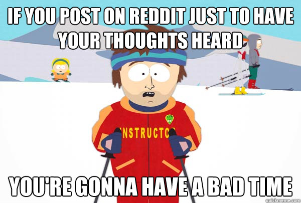 If you post on reddit just to have your thoughts heard You're gonna have a bad time  Super Cool Ski Instructor