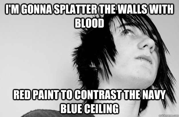 i'm gonna splatter the walls with blood red paint to contrast the navy blue ceiling  